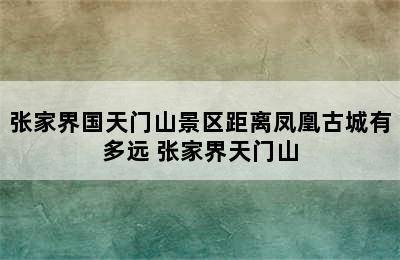 张家界国天门山景区距离凤凰古城有多远 张家界天门山